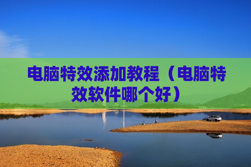 电脑特效添加教程（电脑特效软件哪个好）