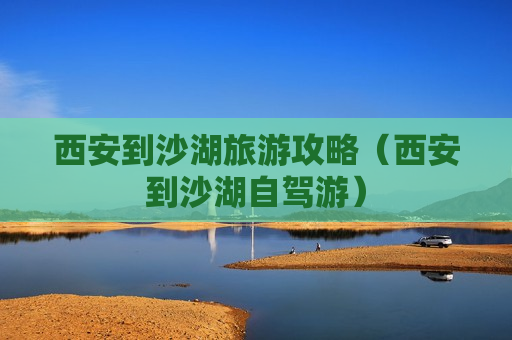西安到沙湖旅游攻略（西安到沙湖自驾游）