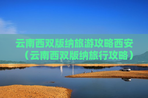 云南西双版纳旅游攻略西安（云南西双版纳旅行攻略）