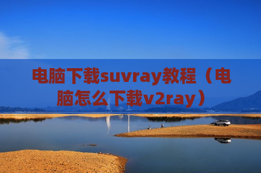 电脑下载suvray教程（电脑怎么下载v2ray）