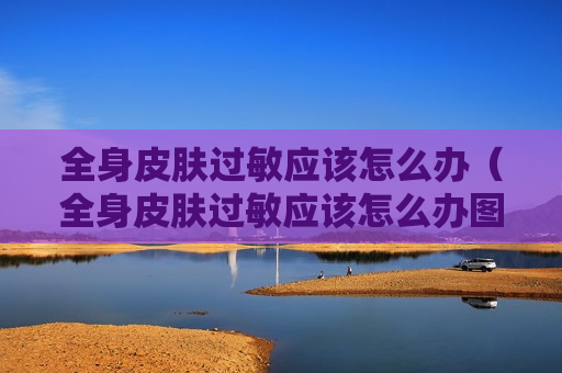 全身皮肤过敏应该怎么办（全身皮肤过敏应该怎么办图片）