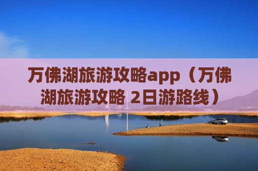 万佛湖旅游攻略app（万佛湖旅游攻略 2日游路线）