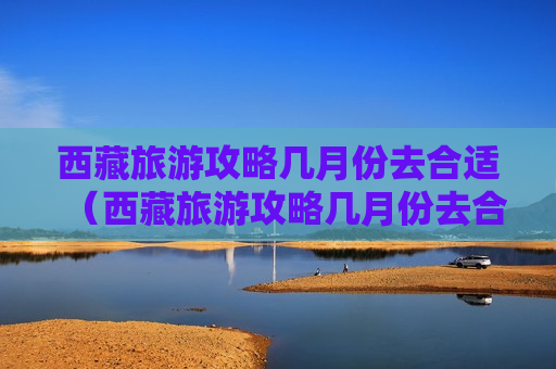 西藏旅游攻略几月份去合适（西藏旅游攻略几月份去合适最好）