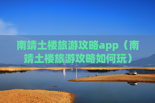 南靖土楼旅游攻略app（南靖土楼旅游攻略如何玩）