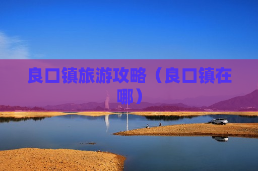 良口镇旅游攻略（良口镇在哪）
