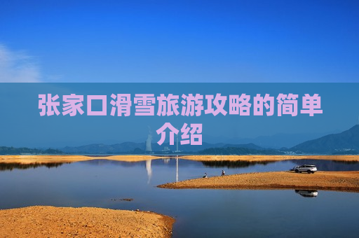张家口滑雪旅游攻略的简单介绍