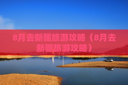 8月去新疆旅游攻略（8月去新疆旅游攻略）