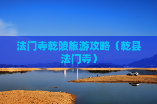法门寺乾陵旅游攻略（乾县法门寺）
