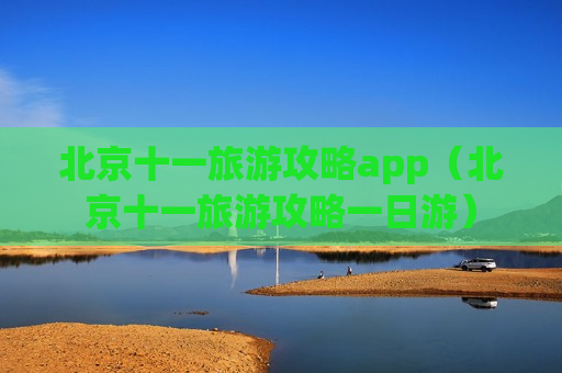 北京十一旅游攻略app（北京十一旅游攻略一日游）