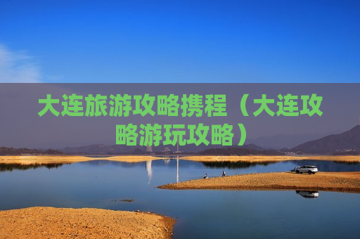 大连旅游攻略携程（大连攻略游玩攻略）