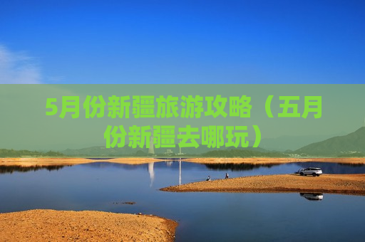 5月份新疆旅游攻略（五月份新疆去哪玩）