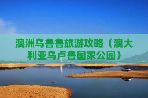 澳洲乌鲁鲁旅游攻略（澳大利亚乌卢鲁国家公园）