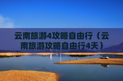 云南旅游4攻略自由行（云南旅游攻略自由行4天）