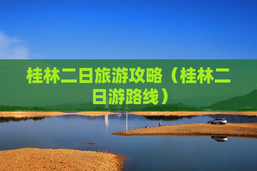 桂林二日旅游攻略（桂林二日游路线）