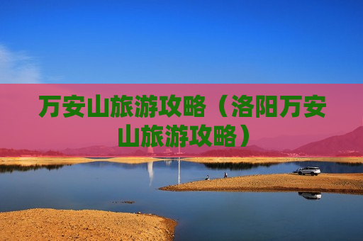 万安山旅游攻略（洛阳万安山旅游攻略）