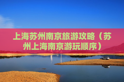 上海苏州南京旅游攻略（苏州上海南京游玩顺序）