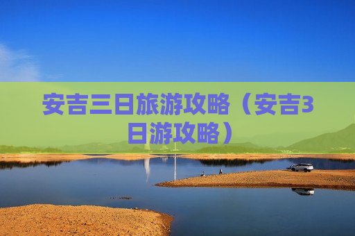 安吉三日旅游攻略（安吉3日游攻略）
