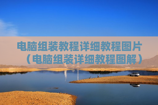 电脑组装教程详细教程图片（电脑组装详细教程图解）