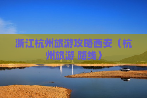 浙江杭州旅游攻略西安（杭州旅游 路线）