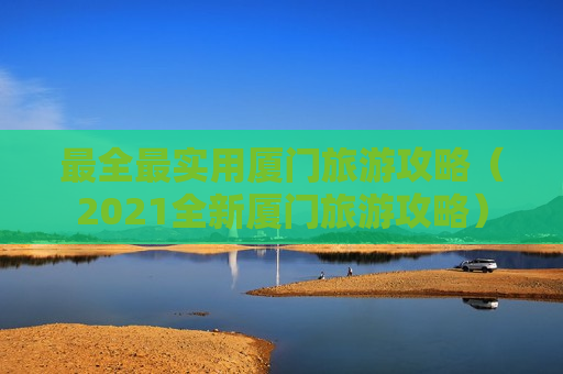 最全最实用厦门旅游攻略（2021全新厦门旅游攻略）