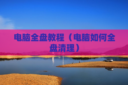 电脑全盘教程（电脑如何全盘清理）