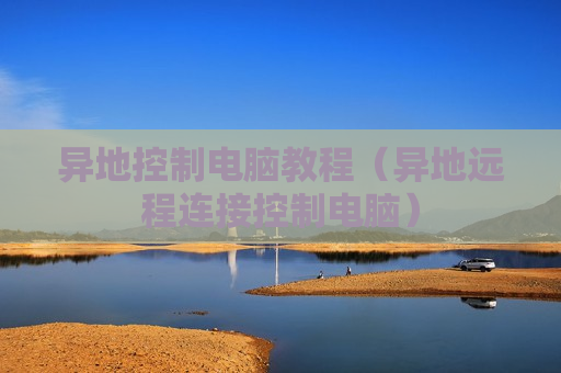 异地控制电脑教程（异地远程连接控制电脑）