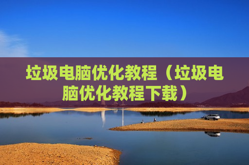 垃圾电脑优化教程（垃圾电脑优化教程下载）