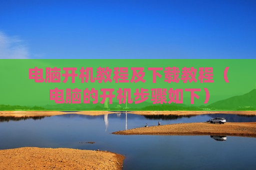 电脑开机教程及下载教程（电脑的开机步骤如下）