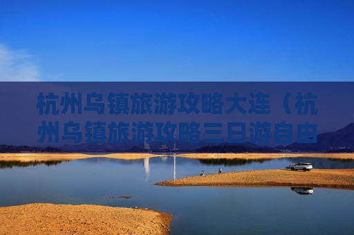 杭州乌镇旅游攻略大连（杭州乌镇旅游攻略三日游自由行）
