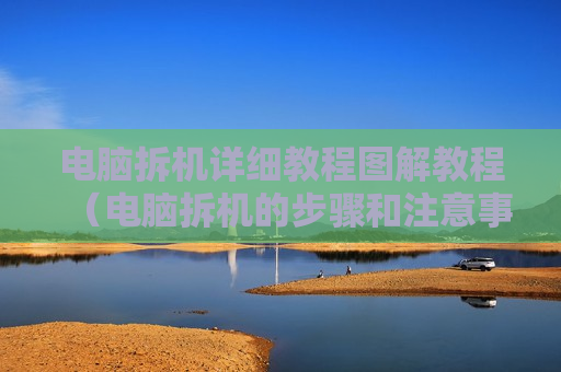 电脑拆机详细教程图解教程（电脑拆机的步骤和注意事项）