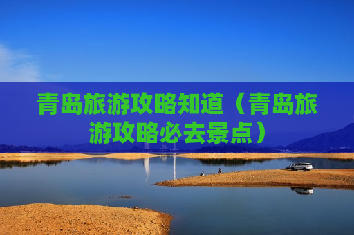 青岛旅游攻略知道（青岛旅游攻略必去景点）