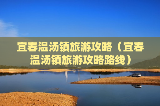 宜春温汤镇旅游攻略（宜春温汤镇旅游攻略路线）