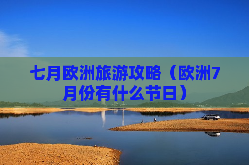 七月欧洲旅游攻略（欧洲7月份有什么节日）