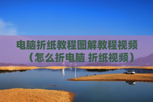 电脑折纸教程图解教程视频（怎么折电脑 折纸视频）