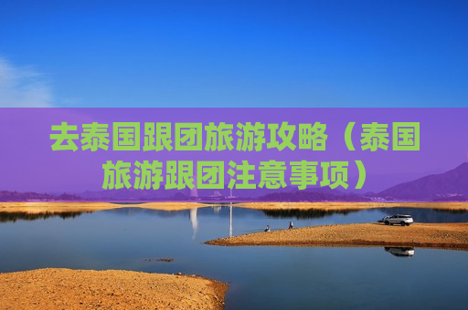 去泰国跟团旅游攻略（泰国旅游跟团注意事项）