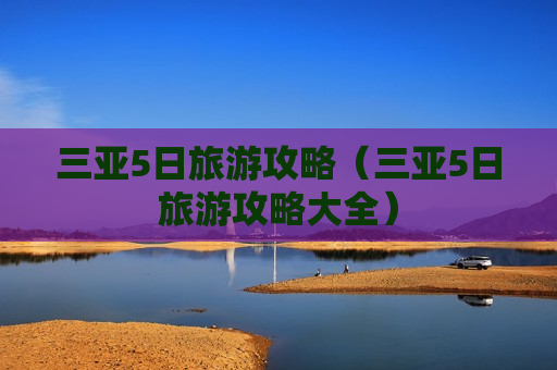 三亚5日旅游攻略（三亚5日旅游攻略大全）