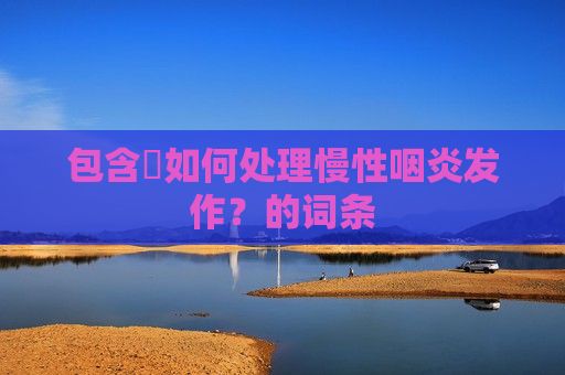包含​如何处理慢性咽炎发作？的词条