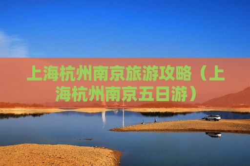 上海杭州南京旅游攻略（上海杭州南京五日游）