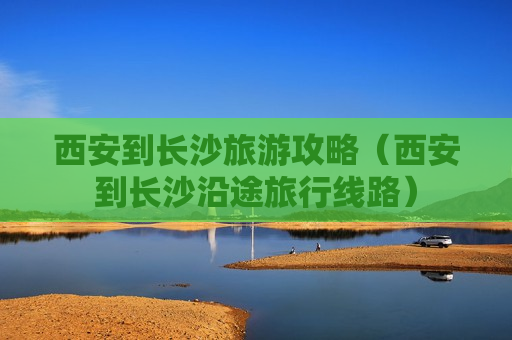 西安到长沙旅游攻略（西安到长沙沿途旅行线路）