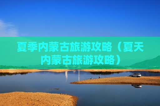 夏季内蒙古旅游攻略（夏天内蒙古旅游攻略）