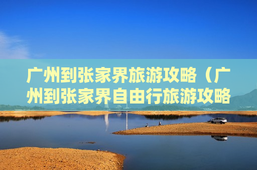 广州到张家界旅游攻略（广州到张家界自由行旅游攻略）