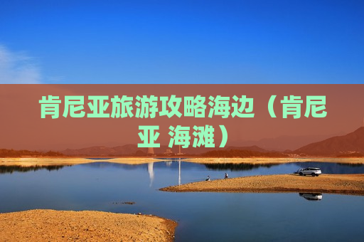 肯尼亚旅游攻略海边（肯尼亚 海滩）