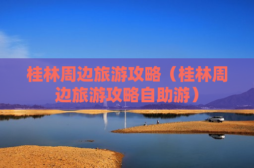 桂林周边旅游攻略（桂林周边旅游攻略自助游）