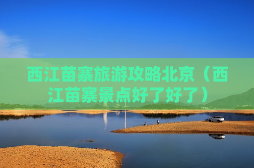 西江苗寨旅游攻略北京（西江苗寨景点好了好了）