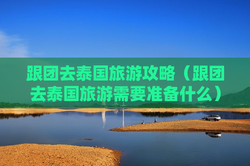 跟团去泰国旅游攻略（跟团去泰国旅游需要准备什么）