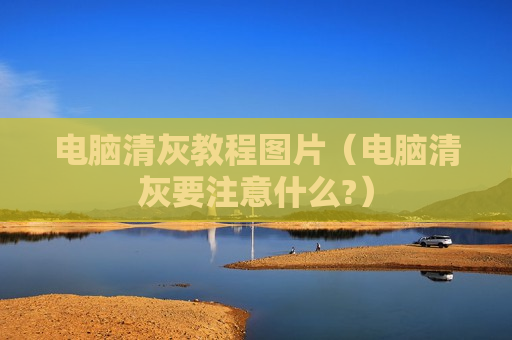 电脑清灰教程图片（电脑清灰要注意什么?）