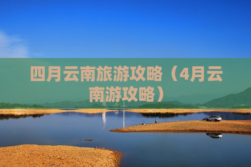 四月云南旅游攻略（4月云南游攻略）