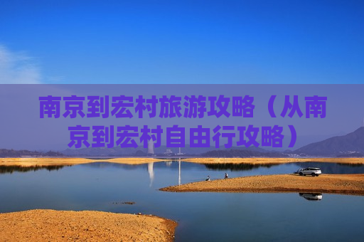 南京到宏村旅游攻略（从南京到宏村自由行攻略）