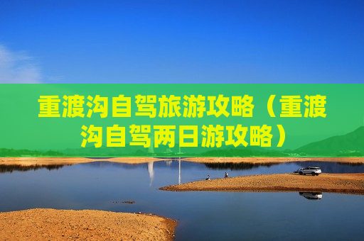 重渡沟自驾旅游攻略（重渡沟自驾两日游攻略）
