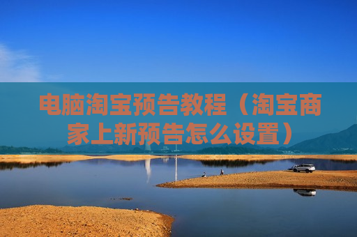 电脑淘宝预告教程（淘宝商家上新预告怎么设置）